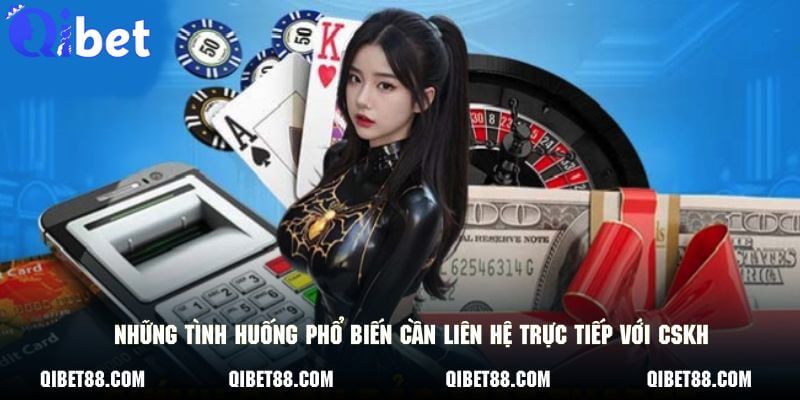 Những tình huống phổ biến cần liên hệ trực tiếp với CSKH