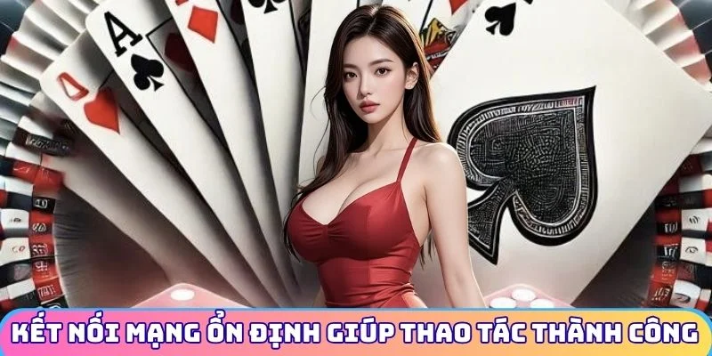 Kết nối mạng ổn định giúp thao tác thành công