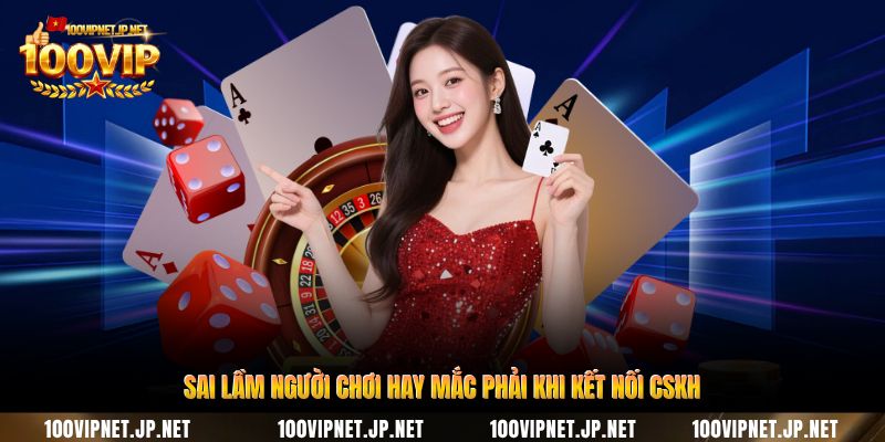 sai-lam-nguoi-choi-hay-mac-phai-khi-ket-noi-cskh